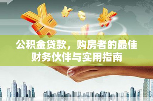 晋江公积金贷款，购房者的最佳财务伙伴与实用指南