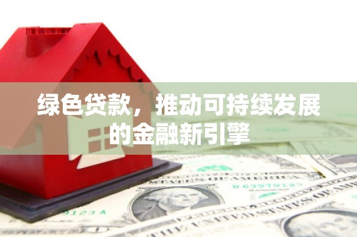 晋江绿色贷款，推动可持续发展的金融新引擎