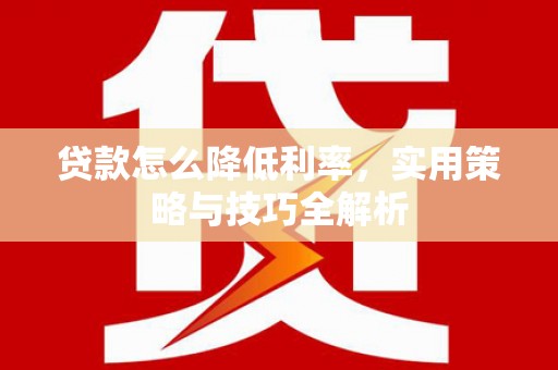 晋江贷款怎么降低利率，实用策略与技巧全解析