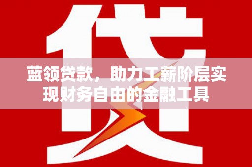 晋江蓝领贷款，助力工薪阶层实现财务自由的金融工具