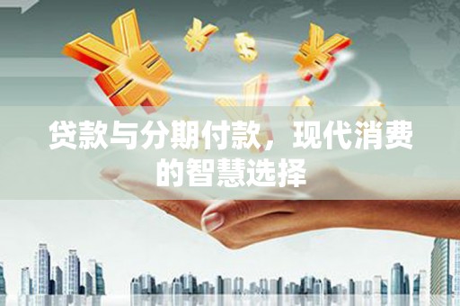 晋江贷款与分期付款，现代消费的智慧选择