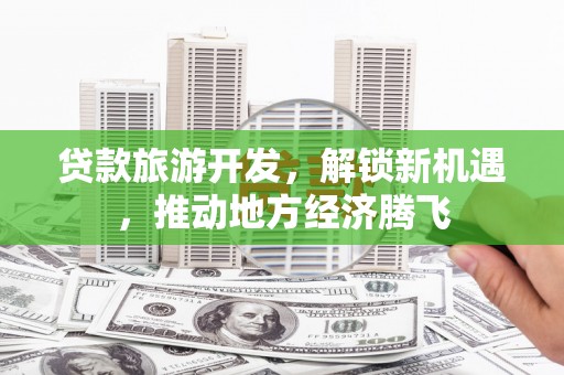 晋江贷款旅游开发，解锁新机遇，推动地方经济腾飞