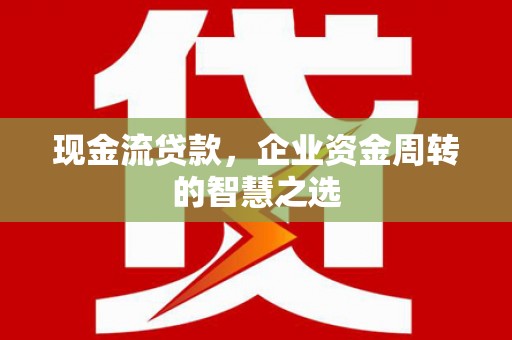 晋江现金流贷款，企业资金周转的智慧之选
