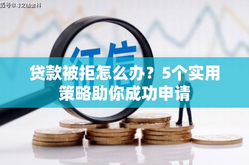 晋江贷款被拒怎么办？5个实用策略助你成功申请