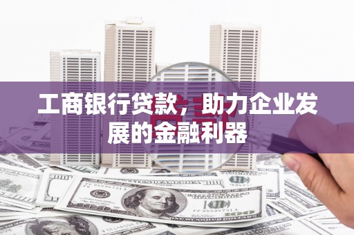 晋江工商银行贷款，助力企业发展的金融利器