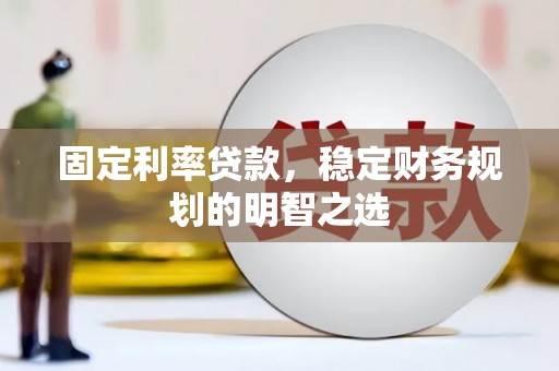 晋江固定利率贷款，稳定财务规划的明智之选