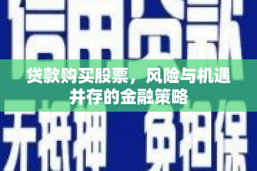 晋江贷款购买股票，风险与机遇并存的金融策略