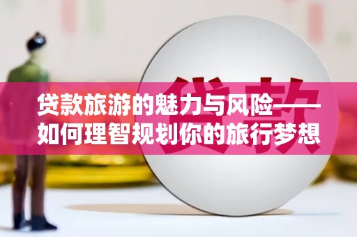 晋江贷款旅游的魅力与风险——如何理智规划你的旅行梦想