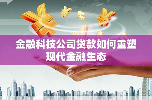 晋江金融科技公司贷款如何重塑现代金融生态
