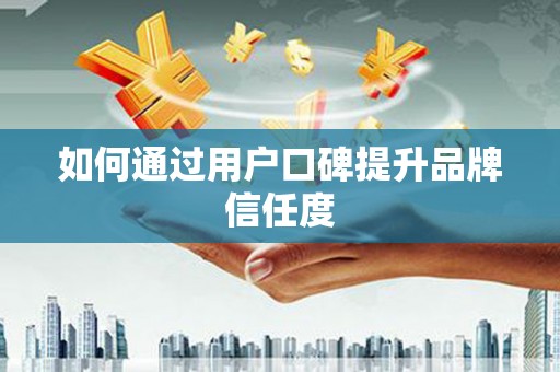 晋江如何通过用户口碑提升品牌信任度