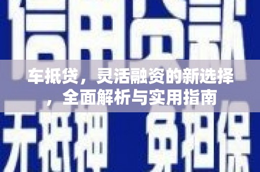 晋江车抵贷，灵活融资的新选择，全面解析与实用指南