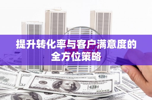 晋江提升转化率与客户满意度的全方位策略