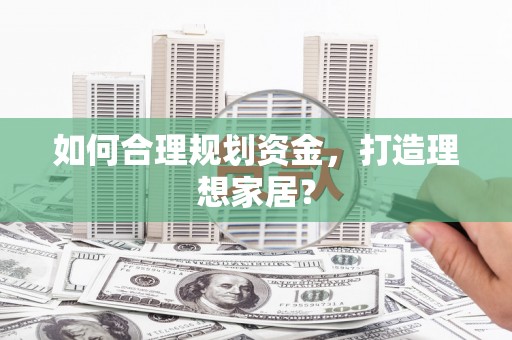 晋江如何合理规划资金，打造理想家居？