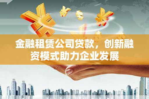 晋江金融租赁公司贷款，创新融资模式助力企业发展