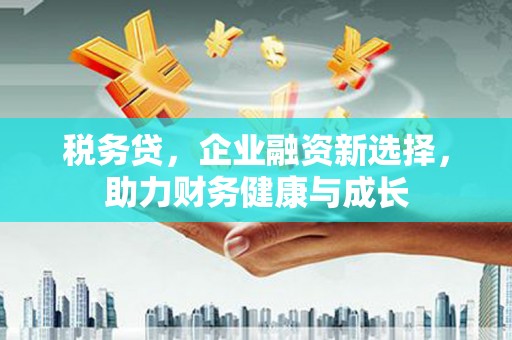 晋江税务贷，企业融资新选择，助力财务健康与成长