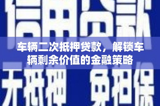 晋江车辆二次抵押贷款，解锁车辆剩余价值的金融策略