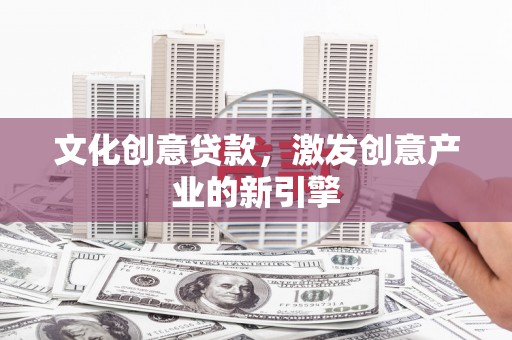 晋江文化创意贷款，激发创意产业的新引擎